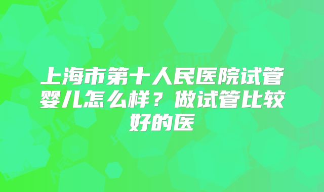 上海市第十人民医院试管婴儿怎么样？做试管比较好的医