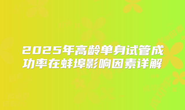 2025年高龄单身试管成功率在蚌埠影响因素详解