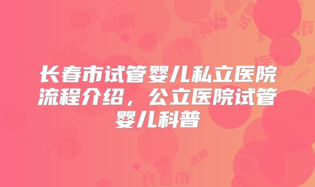 长春市试管婴儿私立医院流程介绍，公立医院试管婴儿科普