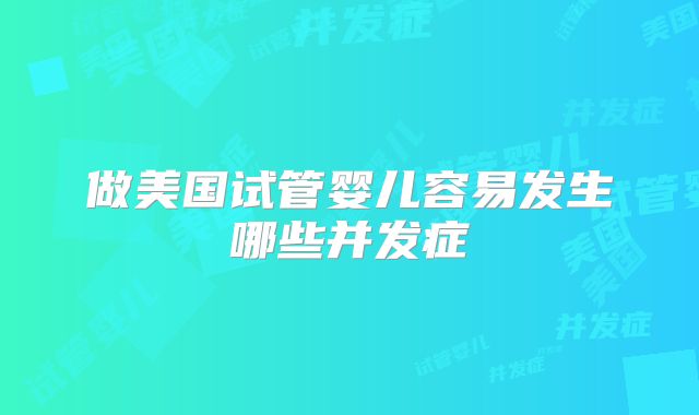 做美国试管婴儿容易发生哪些并发症