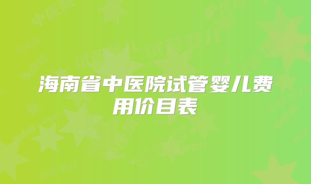 海南省中医院试管婴儿费用价目表