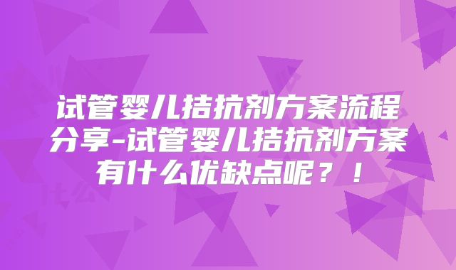 试管婴儿拮抗剂方案流程分享-试管婴儿拮抗剂方案有什么优缺点呢？！