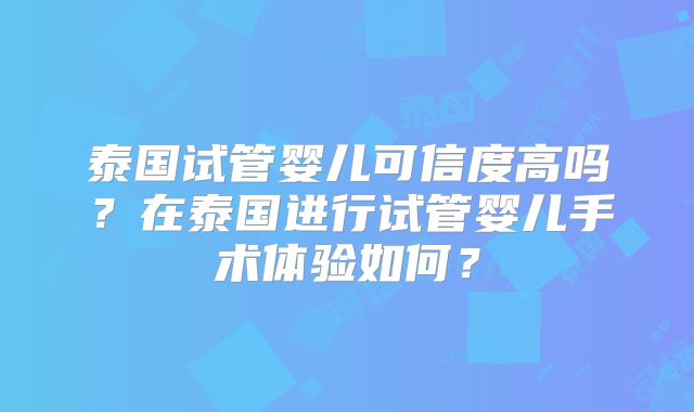 泰国试管婴儿可信度高吗？在泰国进行试管婴儿手术体验如何？