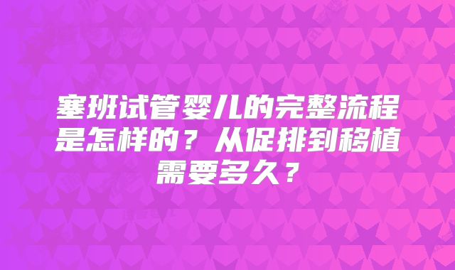 塞班试管婴儿的完整流程是怎样的？从促排到移植需要多久？