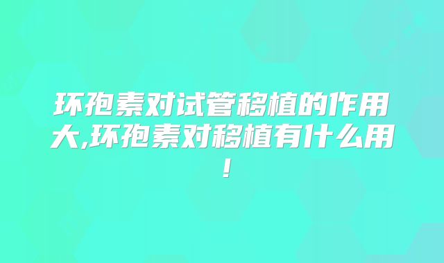 环孢素对试管移植的作用大,环孢素对移植有什么用!