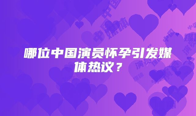 哪位中国演员怀孕引发媒体热议？