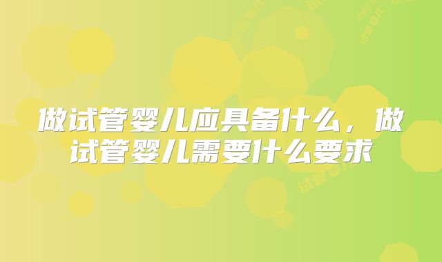 做试管婴儿应具备什么，做试管婴儿需要什么要求