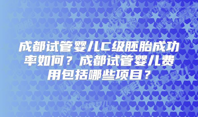 成都试管婴儿C级胚胎成功率如何？成都试管婴儿费用包括哪些项目？