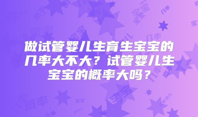 做试管婴儿生育生宝宝的几率大不大？试管婴儿生宝宝的概率大吗？