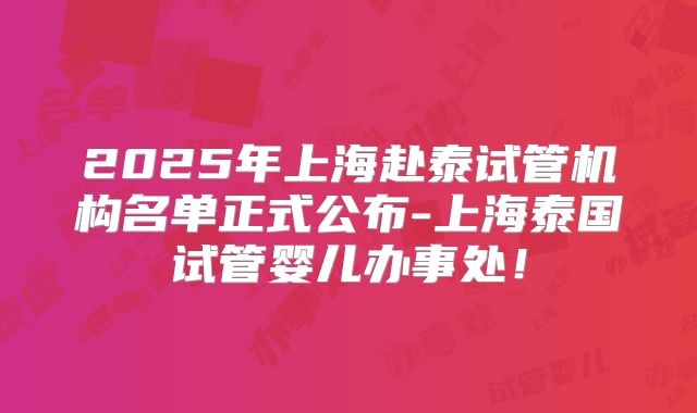 2025年上海赴泰试管机构名单正式公布-上海泰国试管婴儿办事处!