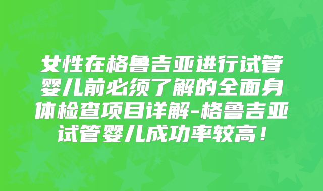 女性在格鲁吉亚进行试管婴儿前必须了解的全面身体检查项目详解-格鲁吉亚试管婴儿成功率较高！