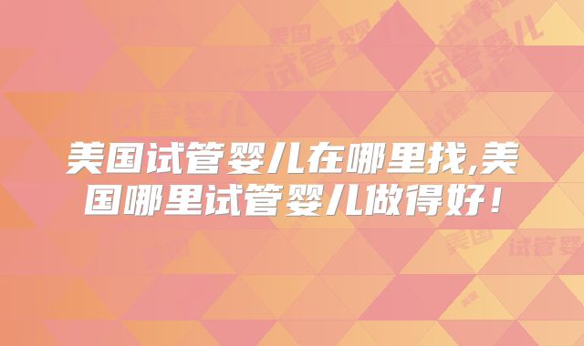 美国试管婴儿在哪里找,美国哪里试管婴儿做得好！