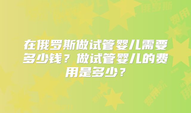 在俄罗斯做试管婴儿需要多少钱？做试管婴儿的费用是多少？