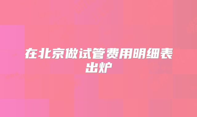 在北京做试管费用明细表出炉