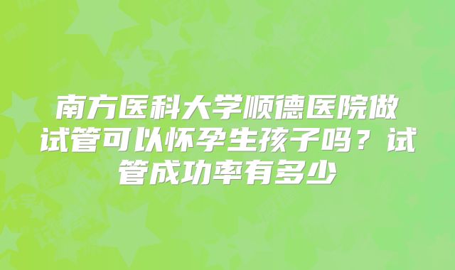 南方医科大学顺德医院做试管可以怀孕生孩子吗？试管成功率有多少