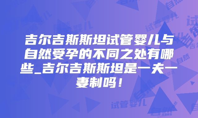 吉尔吉斯斯坦试管婴儿与自然受孕的不同之处有哪些_吉尔吉斯斯坦是一夫一妻制吗！