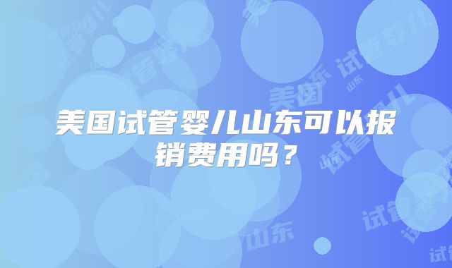 美国试管婴儿山东可以报销费用吗？