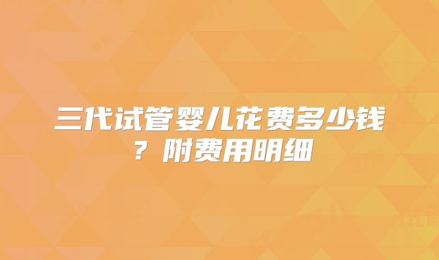 三代试管婴儿花费多少钱？附费用明细