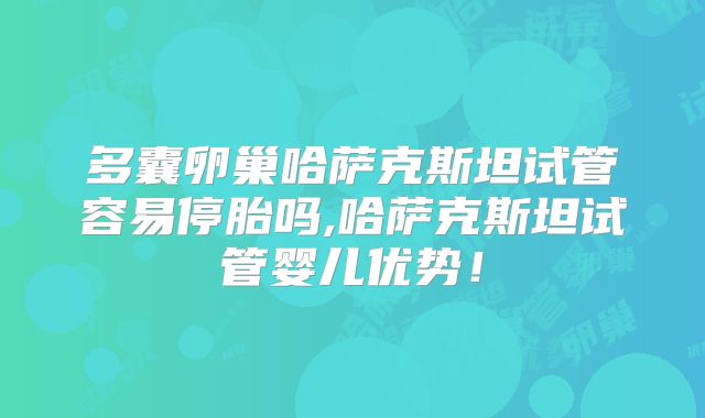 多囊卵巢哈萨克斯坦试管容易停胎吗,哈萨克斯坦试管婴儿优势！