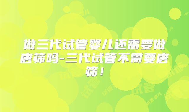做三代试管婴儿还需要做唐筛吗-三代试管不需要唐筛！
