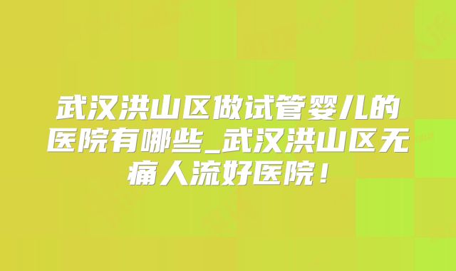 武汉洪山区做试管婴儿的医院有哪些_武汉洪山区无痛人流好医院！