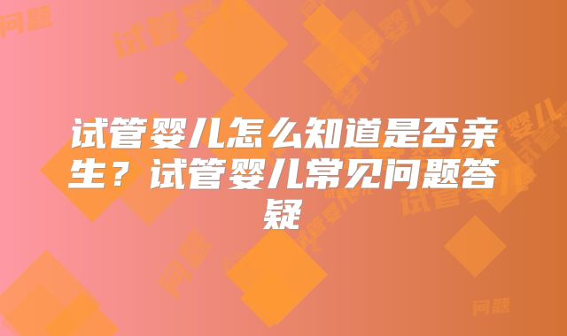 试管婴儿怎么知道是否亲生？试管婴儿常见问题答疑