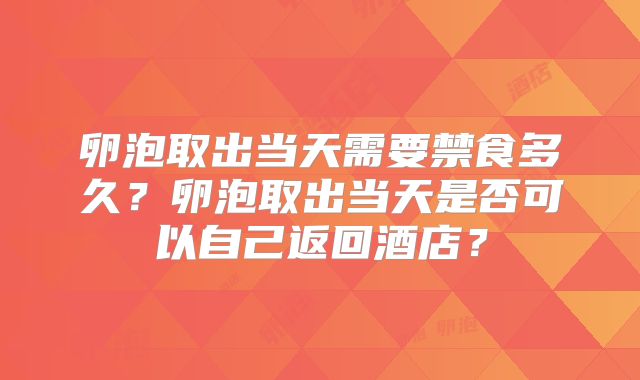 卵泡取出当天需要禁食多久？卵泡取出当天是否可以自己返回酒店？