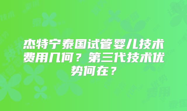 杰特宁泰国试管婴儿技术费用几何？第三代技术优势何在？