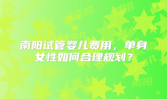 南阳试管婴儿费用,单身女性如何合理规划?