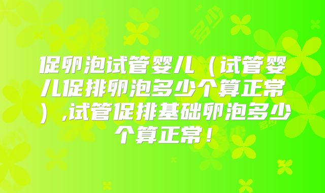 促卵泡试管婴儿（试管婴儿促排卵泡多少个算正常）,试管促排基础卵泡多少个算正常！