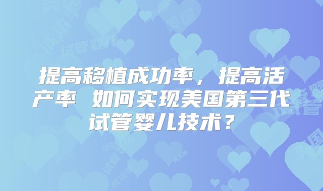 提高移植成功率,提高活产率 如何实现美国第三代试管婴儿技术?