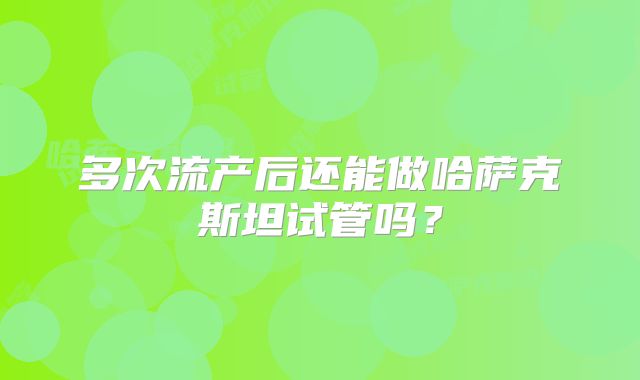 多次流产后还能做哈萨克斯坦试管吗？