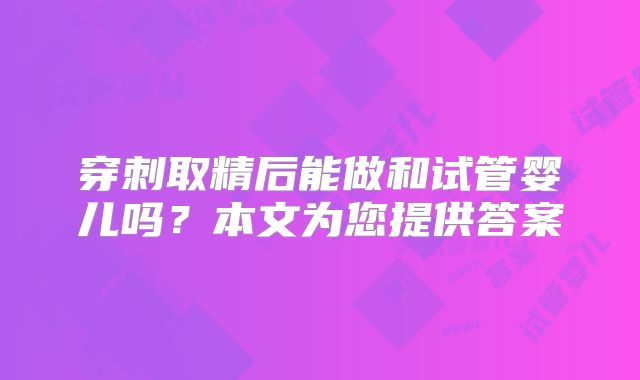 穿刺取精后能做和试管婴儿吗？本文为您提供答案