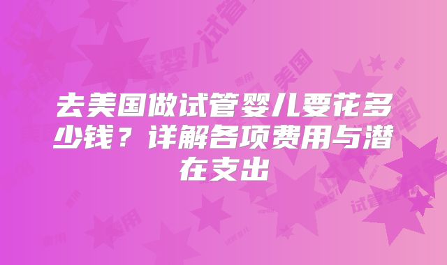 去美国做试管婴儿要花多少钱？详解各项费用与潜在支出