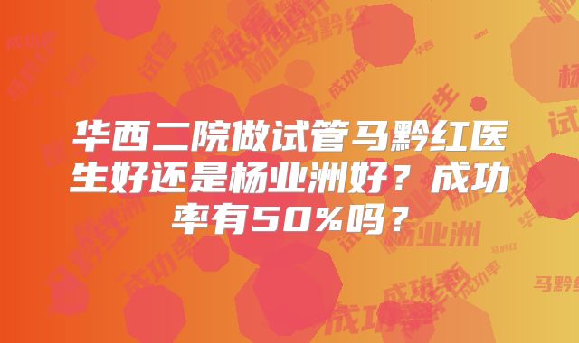 华西二院做试管马黔红医生好还是杨业洲好？成功率有50%吗？