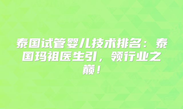 泰国试管婴儿技术排名：泰国玛祖医生引，领行业之巅！