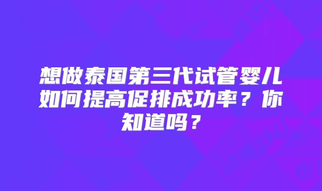 想做泰国第三代试管婴儿如何提高促排成功率？你知道吗？