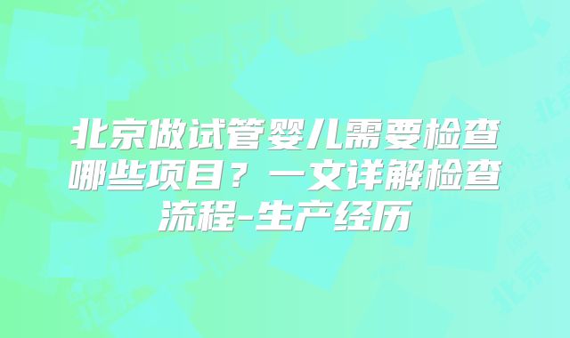 北京做试管婴儿需要检查哪些项目？一文详解检查流程-生产经历