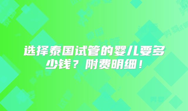 选择泰国试管的婴儿要多少钱？附费明细！