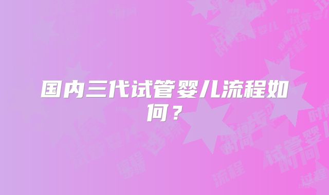 国内三代试管婴儿流程如何？
