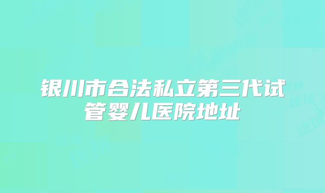 银川市合法私立第三代试管婴儿医院地址