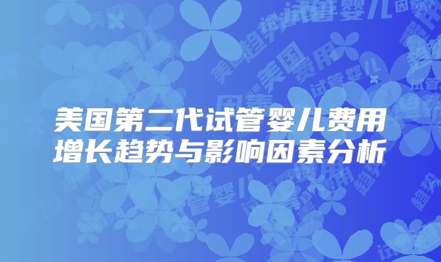 美国第二代试管婴儿费用增长趋势与影响因素分析