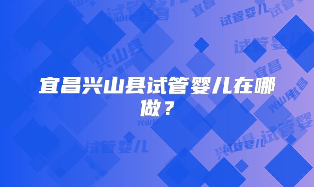 宜昌兴山县试管婴儿在哪做？