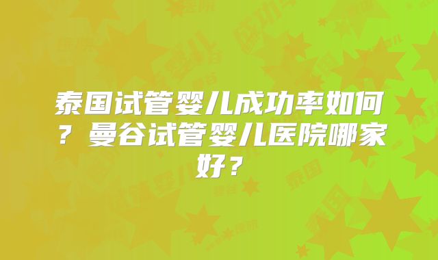 泰国试管婴儿成功率如何？曼谷试管婴儿医院哪家好？