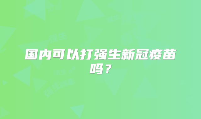 国内可以打强生新冠疫苗吗？