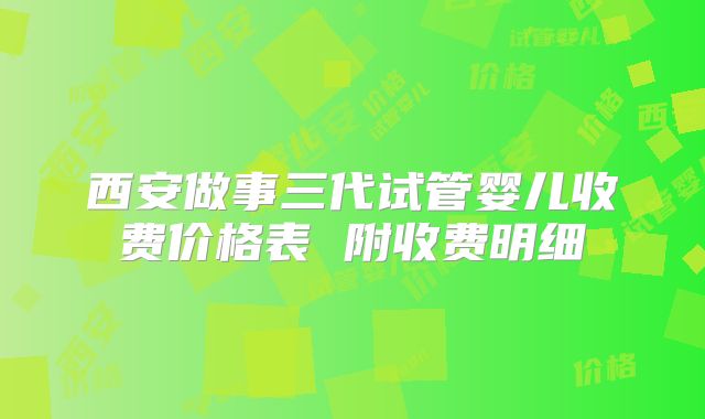 西安做事三代试管婴儿收费价格表 附收费明细
