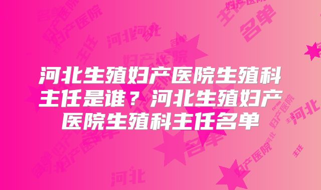 河北生殖妇产医院生殖科主任是谁?河北生殖妇产医院生殖科主任名单