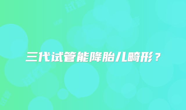 三代试管能降胎儿畸形？