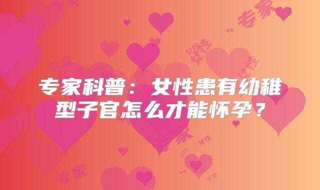 专家科普:女性患有幼稚型子官怎么才能怀孕?