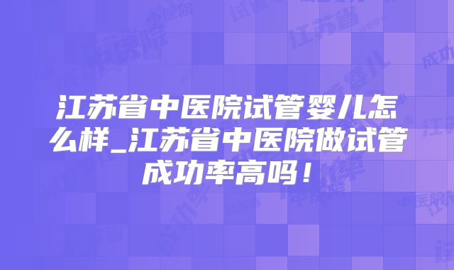 江苏省中医院试管婴儿怎么样_江苏省中医院做试管成功率高吗！